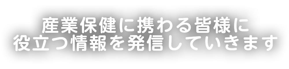 産業保健に携わる皆様に役立つ情報を発信していきます